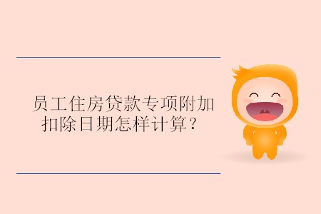 員工住房貸款專項(xiàng)附加扣除日期怎樣計(jì)算？