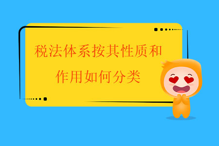 稅法體系按其性質(zhì)和作用如何分類？