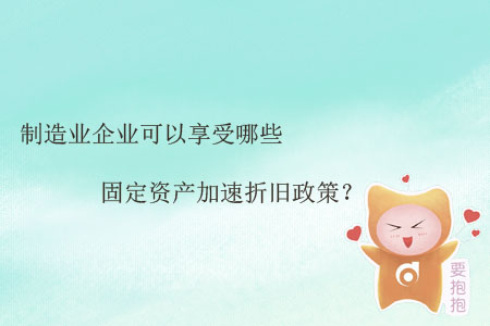 制造業(yè)企業(yè)可以享受哪些固定資產(chǎn)加速折舊政策？