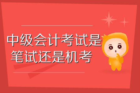 中級會計(jì)考試是機(jī)考還是筆試？考試方式是怎樣的？