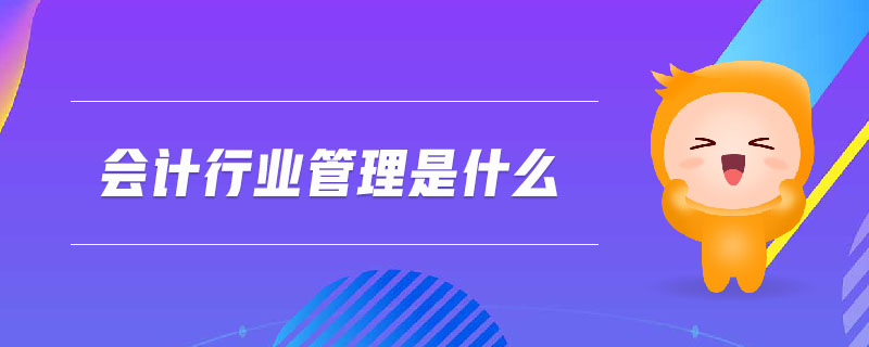 會(huì)計(jì)行業(yè)管理是什么 會(huì)計(jì)行業(yè)管理是什么