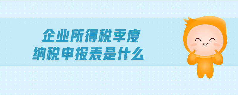 企業(yè)所得稅季度納稅申報表是什么 企業(yè)所得稅季度納稅申報表是什么