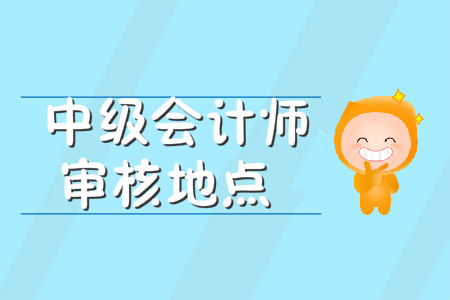 中級會計師審核地點在哪里？