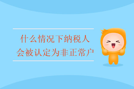 什么情況下納稅人會(huì)被認(rèn)定為非正常戶？