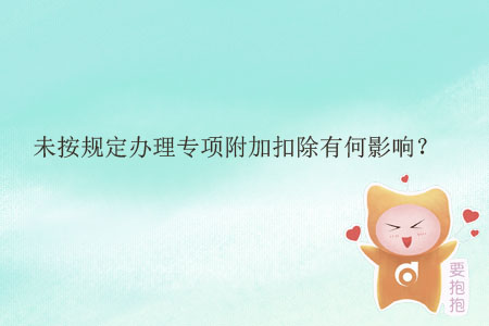 未按規(guī)定辦理專(zhuān)項(xiàng)附加扣除有何影響？