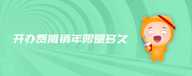開辦費攤銷年限是多久 開辦費攤銷年限是多久