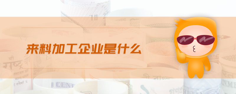 來料加工企業(yè)是什么 來料加工企業(yè)是什么