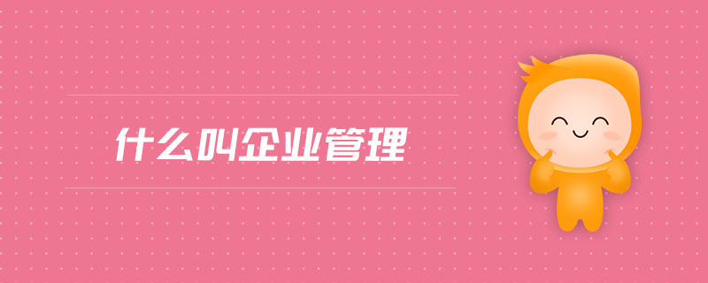 什么叫企業(yè)管理 什么叫企業(yè)管理