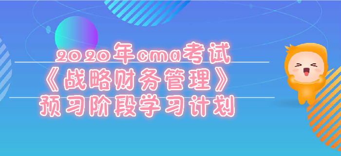 2020年cma考試《戰(zhàn)略財(cái)務(wù)管理》預(yù)習(xí)階段學(xué)習(xí)計(jì)劃 2020年cma考試《戰(zhàn)略財(cái)務(wù)管理》預(yù)習(xí)階段學(xué)習(xí)計(jì)劃