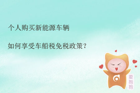 個(gè)人購(gòu)買新能源車輛如何享受車船稅免稅政策？
