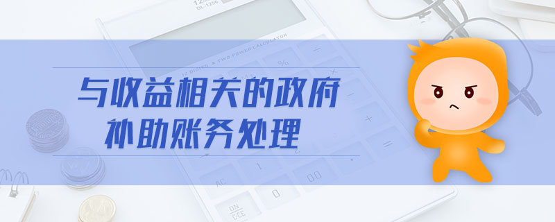 與收益相關(guān)的政府補(bǔ)助賬務(wù)處理 與收益相關(guān)的政府補(bǔ)助賬務(wù)處理