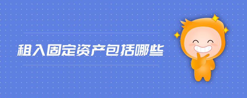 租入固定資產(chǎn)包括哪些 租入固定資產(chǎn)包括哪些