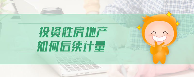 投資性房地產(chǎn)如何后續(xù)計量 投資性房地產(chǎn)如何后續(xù)計量
