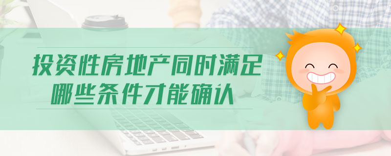 投資性房地產(chǎn)同時滿足哪些條件才能確認(rèn)