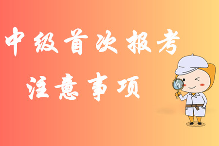 2020年中級會計職稱第一次報考有哪些注意事項？