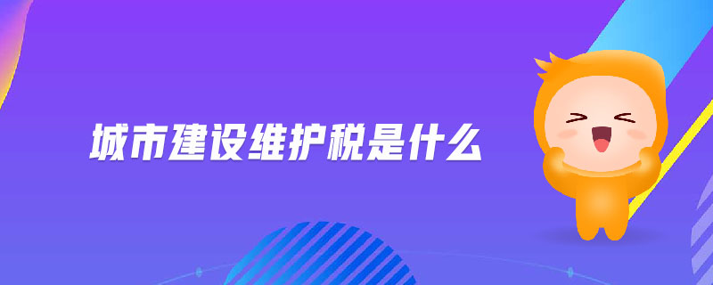 城市建設(shè)維護稅是什么 城市建設(shè)維護稅是什么