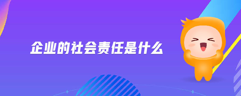 企業(yè)的社會責(zé)任是什么 企業(yè)的社會責(zé)任是什么