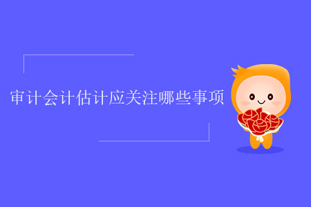 審計(jì)會(huì)計(jì)估計(jì)應(yīng)關(guān)注哪些事項(xiàng)？