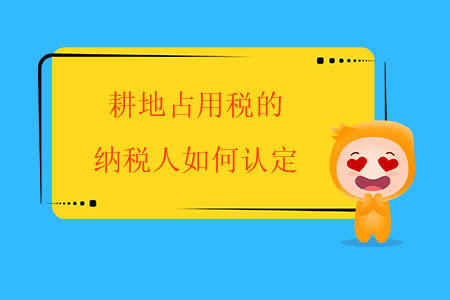 耕地占用稅的納稅人如何認定？