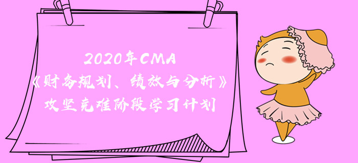 2020年CMA《財務(wù)規(guī)劃、績效與分析》攻堅克難階段學習計劃