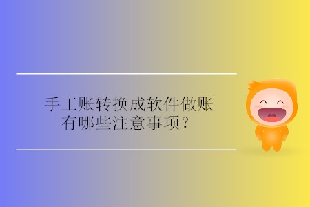 手工賬轉(zhuǎn)換成軟件做賬有哪些注意事項(xiàng)？