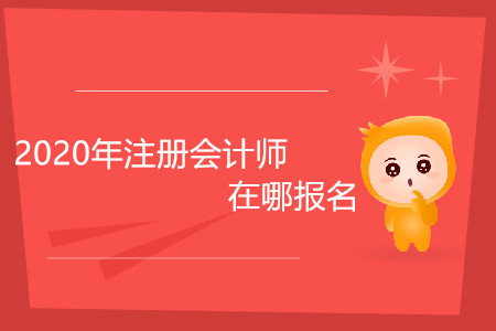 2020年注冊(cè)會(huì)計(jì)師在哪報(bào)名你清楚嗎？