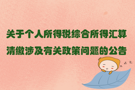 關(guān)于個(gè)人所得稅綜合所得匯算清繳涉及有關(guān)政策問題的公告