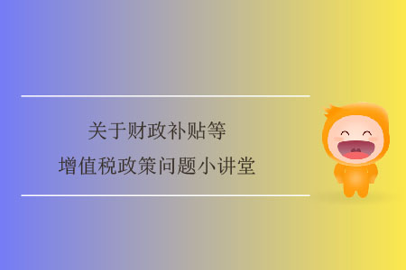 關(guān)于財(cái)政補(bǔ)貼等增值稅政策問題小講堂