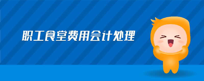 職工食堂費(fèi)用會(huì)計(jì)處理 職工食堂費(fèi)用會(huì)計(jì)處理