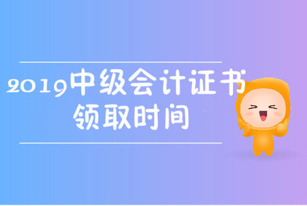 2019中級會計職稱證書領(lǐng)取時間在哪天？