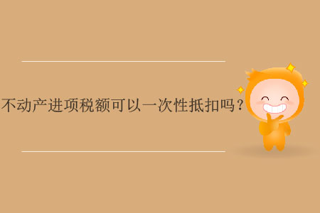 不動(dòng)產(chǎn)進(jìn)項(xiàng)稅額可以一次性抵扣嗎？