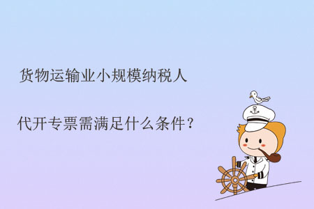 貨物運輸業(yè)小規(guī)模納稅人代開專票需滿足什么條件？