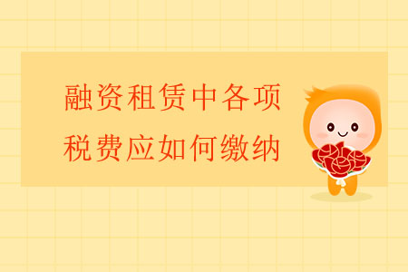 融資租賃中各項稅費應(yīng)如何繳納？