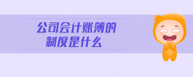 公司會(huì)計(jì)賬簿的制度是什么 公司會(huì)計(jì)賬簿的制度是什么