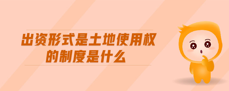 出資形式是土地使用權(quán)的制度是什么 出資形式是土地使用權(quán)的制度是什么