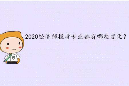 2020年中級(jí)經(jīng)濟(jì)師考試報(bào)考專業(yè)都有哪些變化？