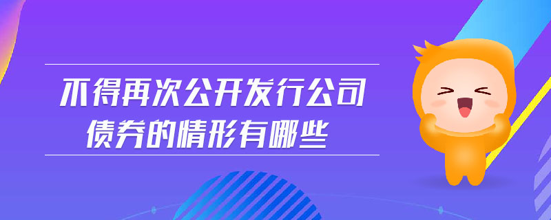 不得再次公開發(fā)行公司債券的情形有哪些 不得再次公開發(fā)行公司債券的情形有哪些