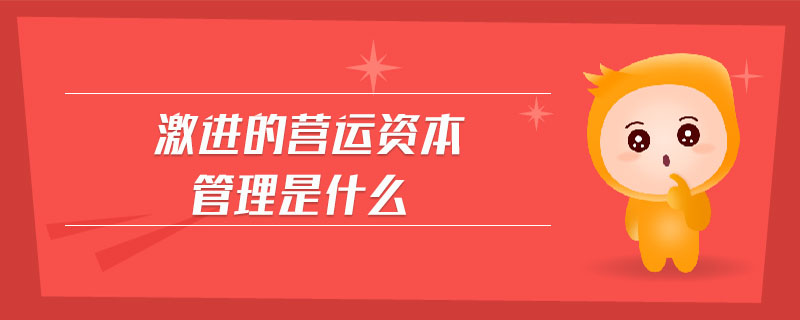 激進的營運資本管理是什么 激進的營運資本管理是什么