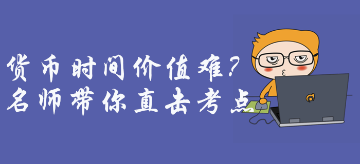 中級會計財務管理貨幣時間價值難理解？征鴻老師帶你直擊考點！