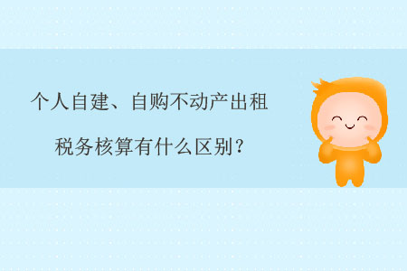 個(gè)人自建、自購不動(dòng)產(chǎn)出租稅務(wù)核算有什么區(qū)別？