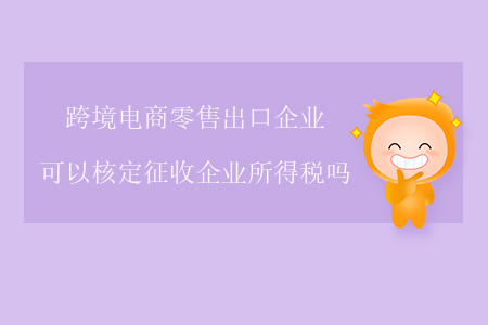 跨境電商零售出口企業(yè)可以核定征收企業(yè)所得稅嗎？