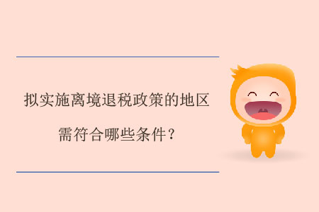 擬實(shí)施離境退稅政策的地區(qū)需符合哪些條件？