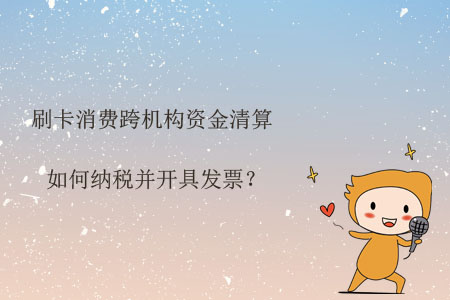 刷卡消費跨機(jī)構(gòu)資金清算如何納稅并開具發(fā)票？