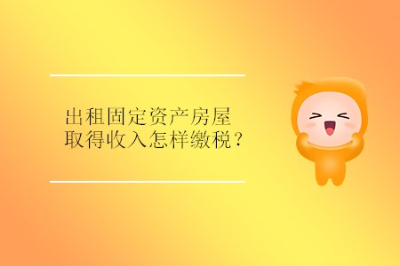 出租固定資產(chǎn)房屋取得收入怎樣繳稅？