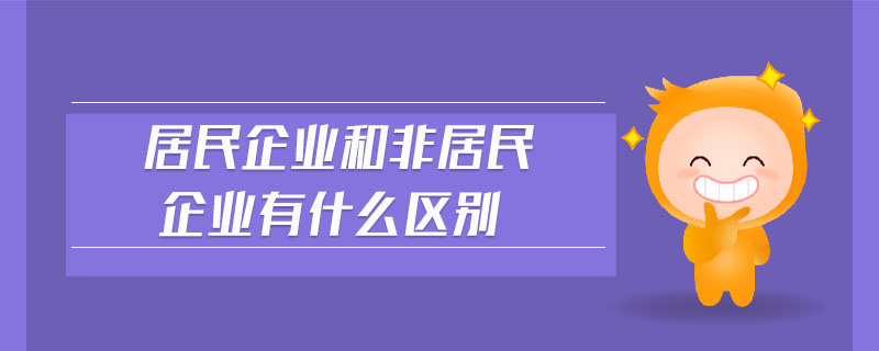 居民企業(yè)和非居民企業(yè)有什么區(qū)別 居民企業(yè)和非居民企業(yè)有什么區(qū)別