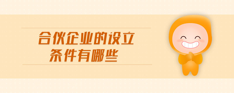 合伙企業(yè)的設(shè)立條件有哪些 合伙企業(yè)的設(shè)立條件有哪些