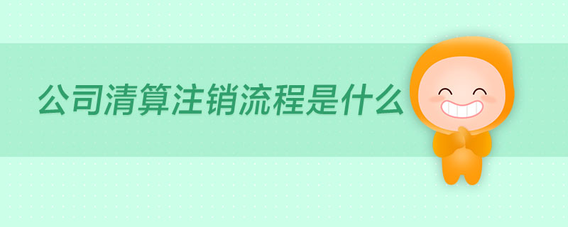 公司清算注銷流程是什么 公司清算注銷流程是什么