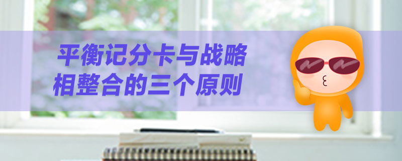 平衡記分卡與戰(zhàn)略相整合的三個(gè)原則 平衡記分卡與戰(zhàn)略相整合的三個(gè)原則