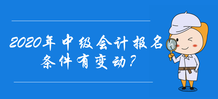 2020年中級會計報名條件有變動？速來了解最新報名資訊！