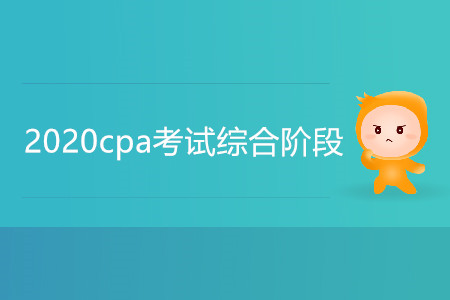 2020cpa考試綜合階段考什么內(nèi)容？